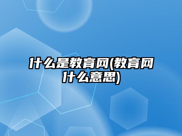 什么是教育網(教育網什么意思)