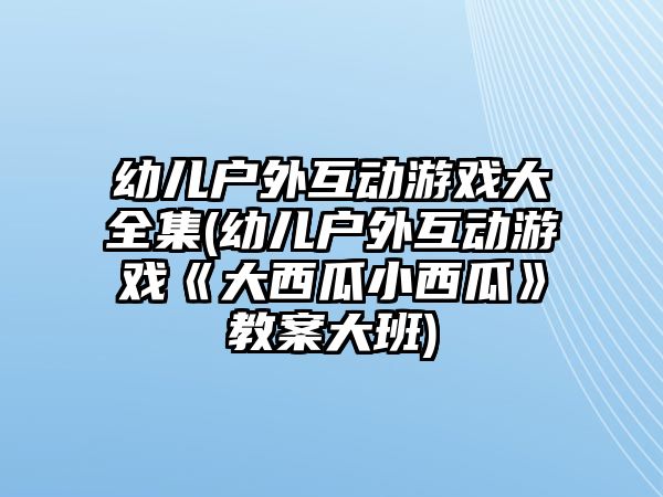 幼兒戶外互動游戲大全集(幼兒戶外互動游戲《大西瓜小西瓜》教案大班)