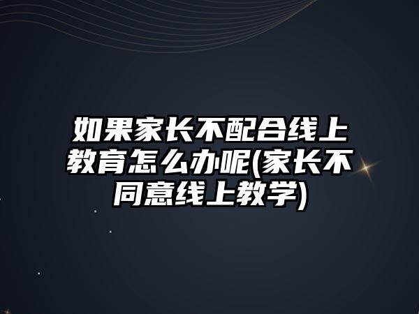 如果家長不配合線上教育怎么辦呢(家長不同意線上教學(xué))