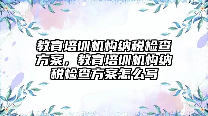 教育培訓(xùn)機構(gòu)納稅檢查方案，教育培訓(xùn)機構(gòu)納稅檢查方案怎么寫