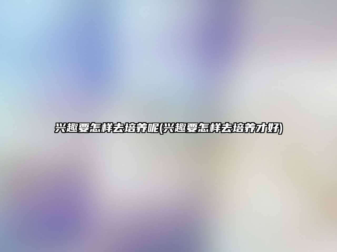 興趣要怎樣去培養(yǎng)呢(興趣要怎樣去培養(yǎng)才好)