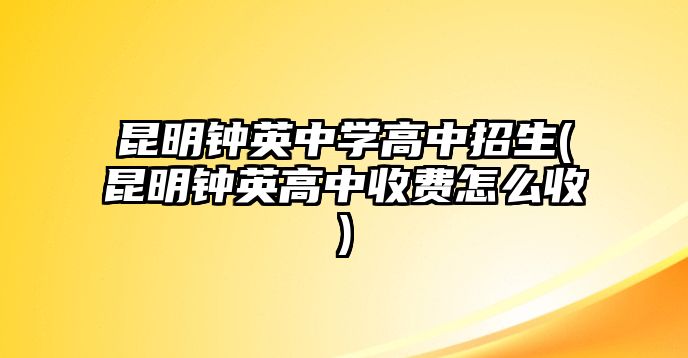 昆明鐘英中學(xué)高中招生(昆明鐘英高中收費怎么收)