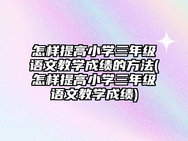 怎樣提高小學(xué)三年級語文教學(xué)成績的方法(怎樣提高小學(xué)三年級語文教學(xué)成績)