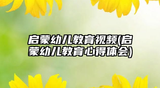 啟蒙幼兒教育視頻(啟蒙幼兒教育心得體會(huì))