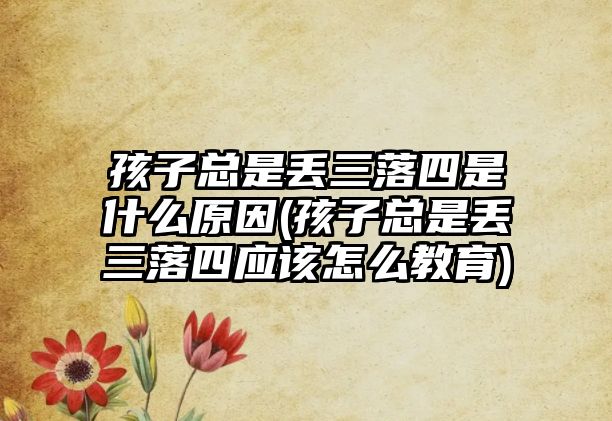 孩子總是丟三落四是什么原因(孩子總是丟三落四應(yīng)該怎么教育)