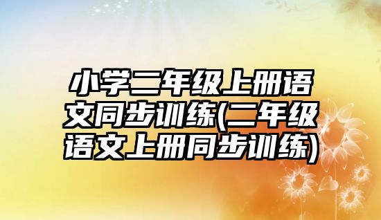 小學(xué)二年級(jí)上冊(cè)語(yǔ)文同步訓(xùn)練(二年級(jí)語(yǔ)文上冊(cè)同步訓(xùn)練)