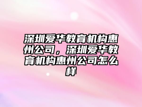 深圳愛(ài)華教育機(jī)構(gòu)惠州公司，深圳愛(ài)華教育機(jī)構(gòu)惠州公司怎么樣