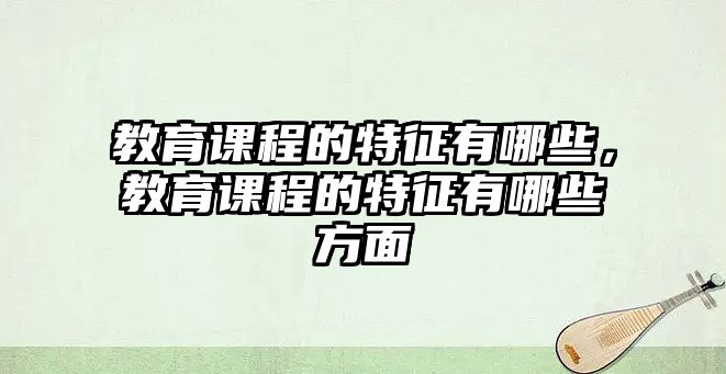 教育課程的特征有哪些，教育課程的特征有哪些方面