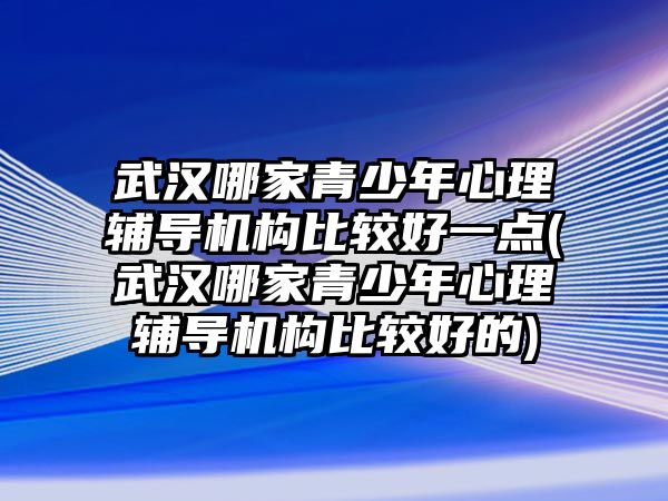 武漢哪家青少年心理輔導(dǎo)機(jī)構(gòu)比較好一點(diǎn)(武漢哪家青少年心理輔導(dǎo)機(jī)構(gòu)比較好的)