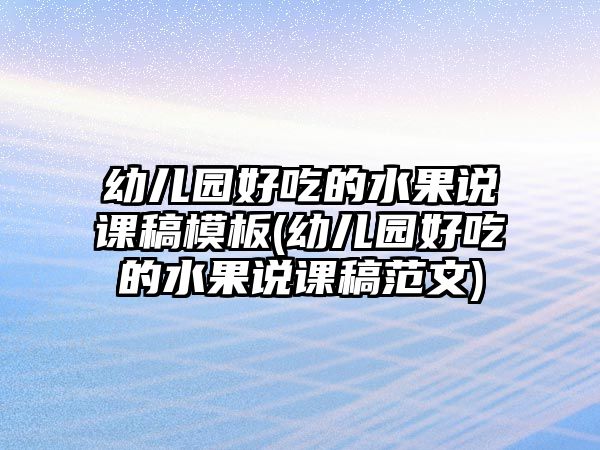 幼兒園好吃的水果說課稿模板(幼兒園好吃的水果說課稿范文)