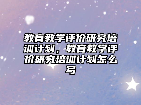 教育教學評價研究培訓計劃，教育教學評價研究培訓計劃怎么寫