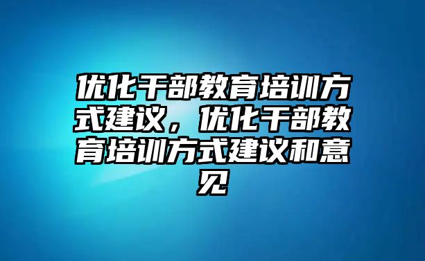 優(yōu)化干部教育培訓方式建議，優(yōu)化干部教育培訓方式建議和意見