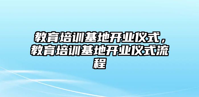 教育培訓基地開業(yè)儀式，教育培訓基地開業(yè)儀式流程