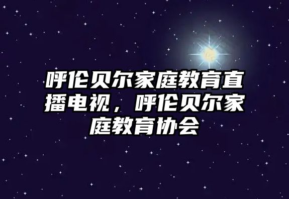 呼倫貝爾家庭教育直播電視，呼倫貝爾家庭教育協(xié)會