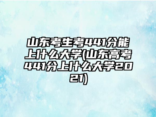 山東考生考441分能上什么大學(xué)(山東高考441分上什么大學(xué)2021)