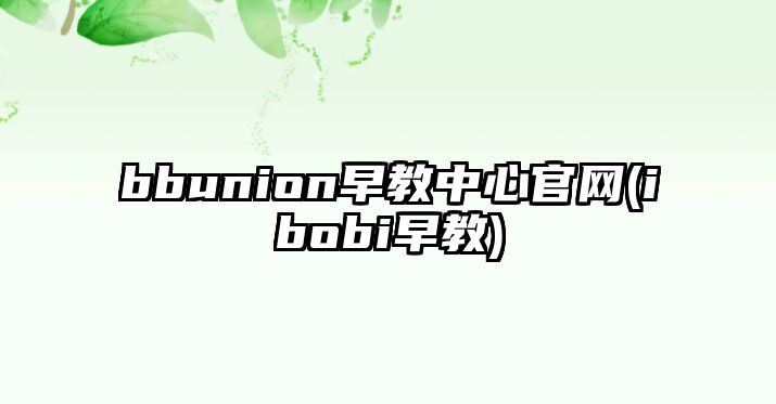 bbunion早教中心官網(wǎng)(ibobi早教)