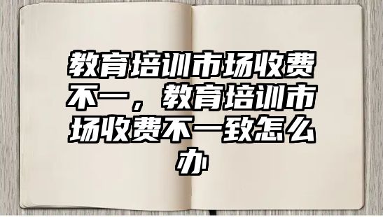 教育培訓市場收費不一，教育培訓市場收費不一致怎么辦