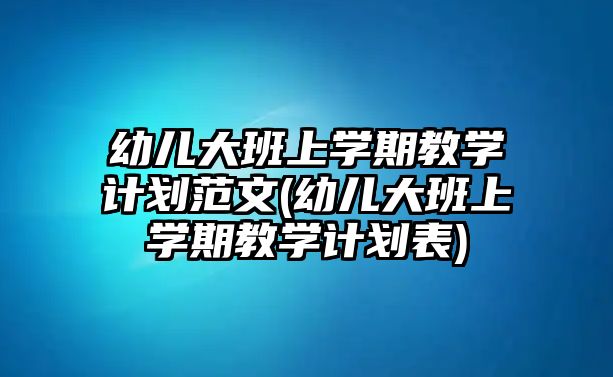 幼兒大班上學(xué)期教學(xué)計劃范文(幼兒大班上學(xué)期教學(xué)計劃表)