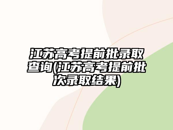 江蘇高考提前批錄取查詢(江蘇高考提前批次錄取結(jié)果)