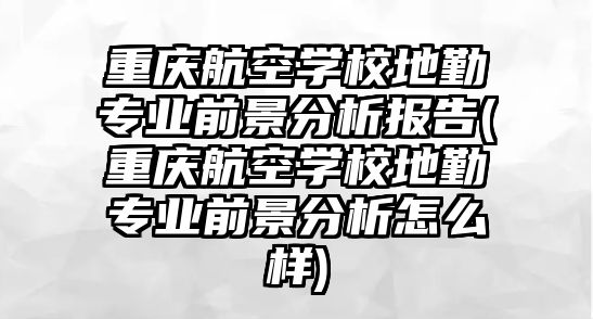 重慶航空學校地勤專業(yè)前景分析報告(重慶航空學校地勤專業(yè)前景分析怎么樣)