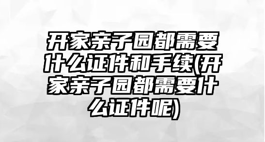 開(kāi)家親子園都需要什么證件和手續(xù)(開(kāi)家親子園都需要什么證件呢)