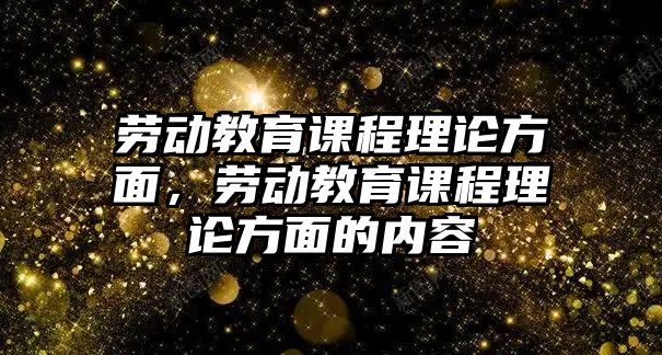 勞動教育課程理論方面，勞動教育課程理論方面的內容