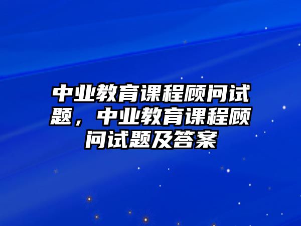 中業(yè)教育課程顧問試題，中業(yè)教育課程顧問試題及答案