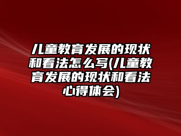 兒童教育發(fā)展的現(xiàn)狀和看法怎么寫(兒童教育發(fā)展的現(xiàn)狀和看法心得體會)