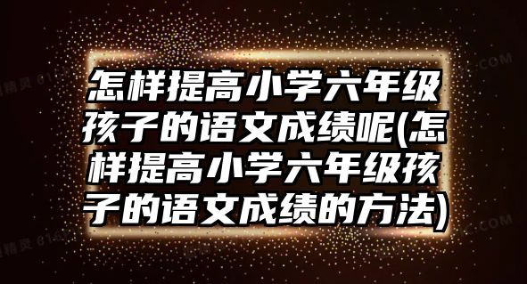 怎樣提高小學(xué)六年級孩子的語文成績呢(怎樣提高小學(xué)六年級孩子的語文成績的方法)