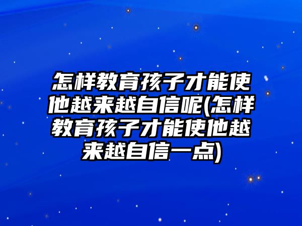 怎樣教育孩子才能使他越來越自信呢(怎樣教育孩子才能使他越來越自信一點)