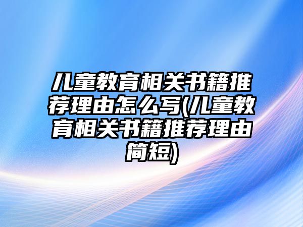 兒童教育相關(guān)書籍推薦理由怎么寫(兒童教育相關(guān)書籍推薦理由簡短)