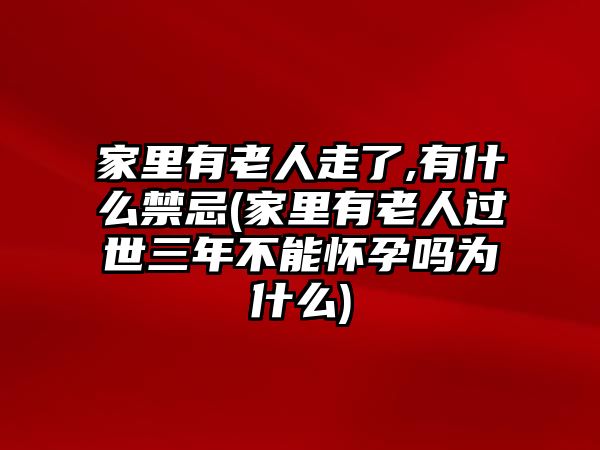 家里有老人走了,有什么禁忌(家里有老人過世三年不能懷孕嗎為什么)