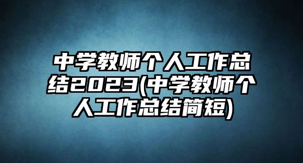 中學教師個人工作總結(jié)2023(中學教師個人工作總結(jié)簡短)