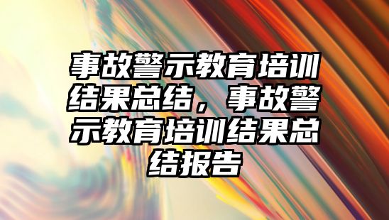 事故警示教育培訓(xùn)結(jié)果總結(jié)，事故警示教育培訓(xùn)結(jié)果總結(jié)報(bào)告