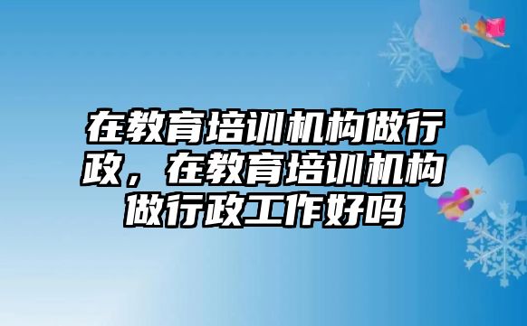 在教育培訓機構(gòu)做行政，在教育培訓機構(gòu)做行政工作好嗎