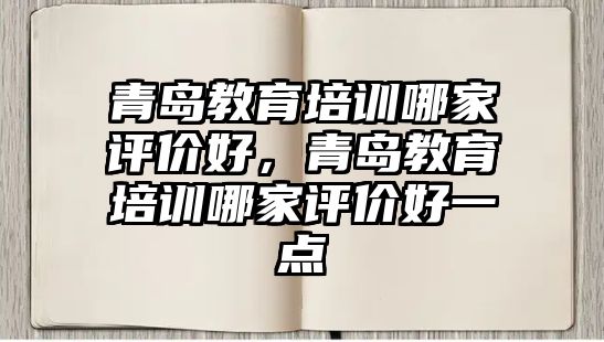 青島教育培訓(xùn)哪家評(píng)價(jià)好，青島教育培訓(xùn)哪家評(píng)價(jià)好一點(diǎn)