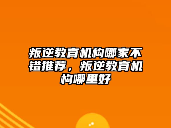 叛逆教育機(jī)構(gòu)哪家不錯(cuò)推薦，叛逆教育機(jī)構(gòu)哪里好