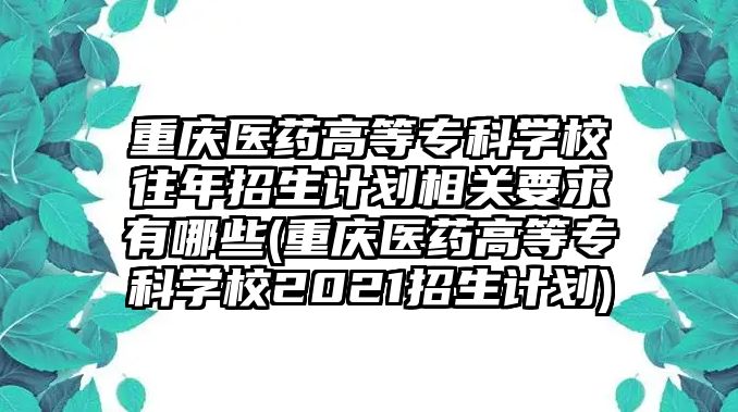 重慶醫(yī)藥高等專科學校往年招生計劃相關(guān)要求有哪些(重慶醫(yī)藥高等專科學校2021招生計劃)