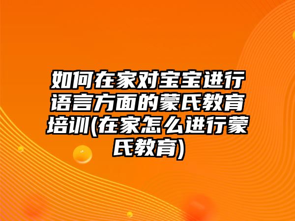 如何在家對(duì)寶寶進(jìn)行語(yǔ)言方面的蒙氏教育培訓(xùn)(在家怎么進(jìn)行蒙氏教育)