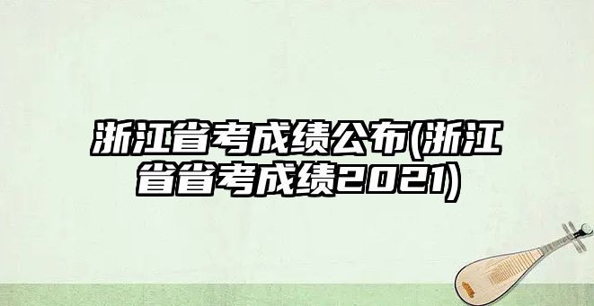 浙江省考成績公布(浙江省省考成績2021)