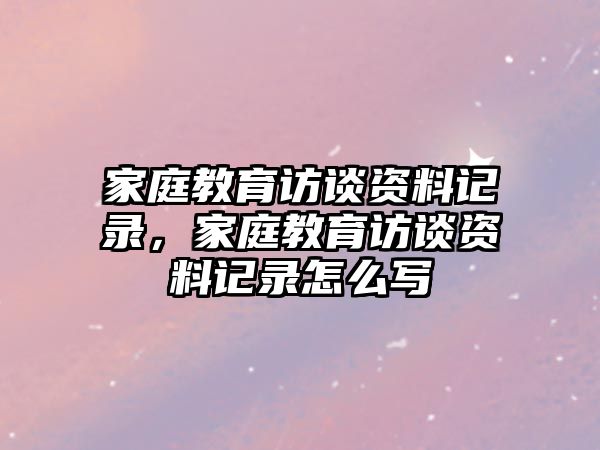 家庭教育訪談資料記錄，家庭教育訪談資料記錄怎么寫