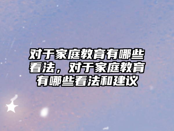 對(duì)于家庭教育有哪些看法，對(duì)于家庭教育有哪些看法和建議