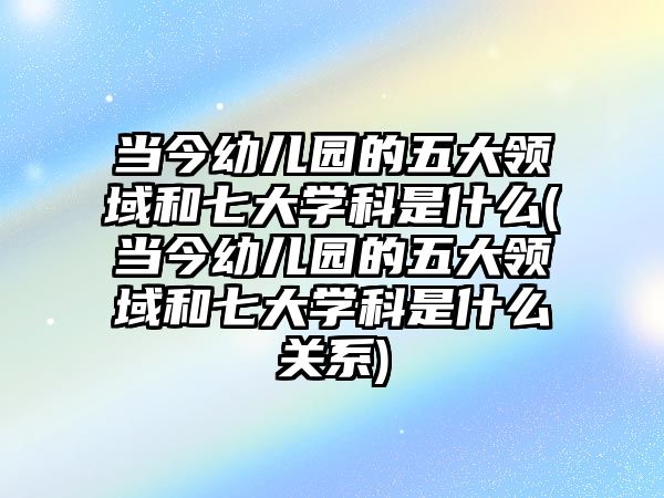 當(dāng)今幼兒園的五大領(lǐng)域和七大學(xué)科是什么(當(dāng)今幼兒園的五大領(lǐng)域和七大學(xué)科是什么關(guān)系)