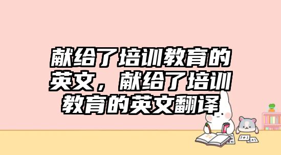 獻(xiàn)給了培訓(xùn)教育的英文，獻(xiàn)給了培訓(xùn)教育的英文翻譯