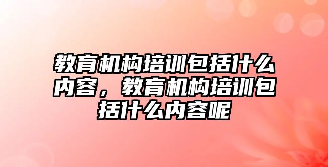 教育機構培訓包括什么內(nèi)容，教育機構培訓包括什么內(nèi)容呢