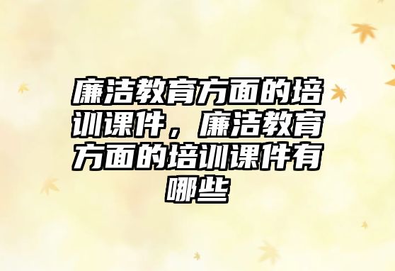 廉潔教育方面的培訓(xùn)課件，廉潔教育方面的培訓(xùn)課件有哪些