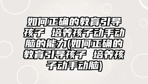 如何正確的教育引導(dǎo)孩子 培養(yǎng)孩子動手動腦的能力(如何正確的教育引導(dǎo)孩子 培養(yǎng)孩子動手動腦)