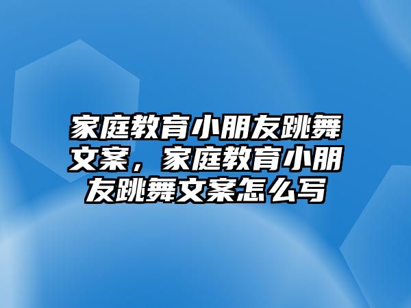 家庭教育小朋友跳舞文案，家庭教育小朋友跳舞文案怎么寫