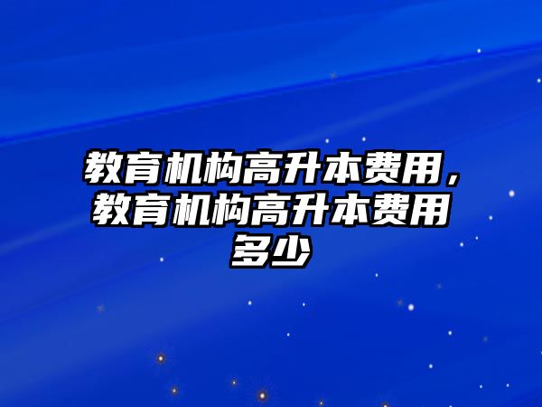 教育機(jī)構(gòu)高升本費(fèi)用，教育機(jī)構(gòu)高升本費(fèi)用多少