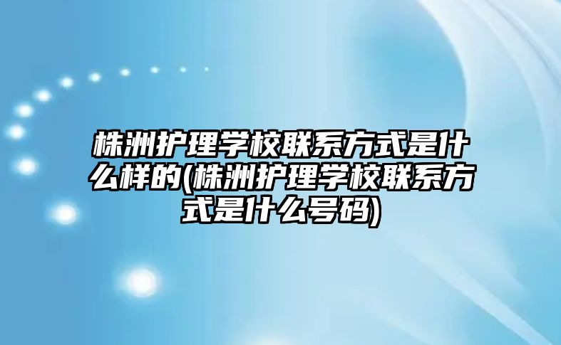 株洲護理學校聯系方式是什么樣的(株洲護理學校聯系方式是什么號碼)